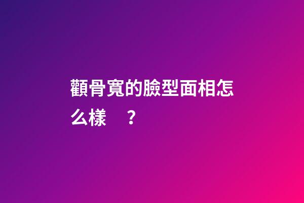 顴骨寬的臉型面相怎么樣？